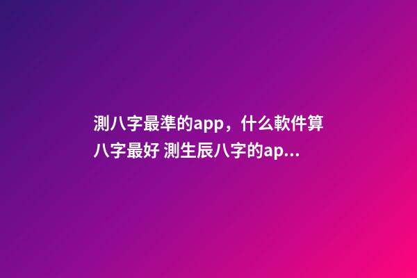 測八字最準的app，什么軟件算八字最好 測生辰八字的app，哪個手機軟件或者APP可以看到，八字適合的正緣八字-第1張-觀點-玄機派